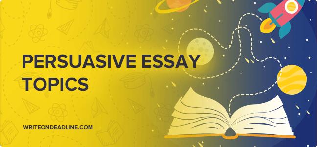 PERSUASIVE ESSAY TOPICS